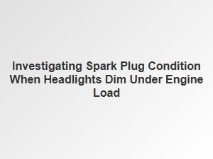 Diagnosing Spark Plugs When Headlights Dim Under Load