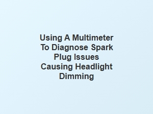 Tracing Dimming Lights to Spark Plug Issues with a Multimeter